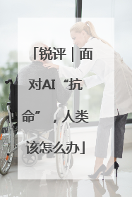 锐评｜面对AI“抗命”，人类该怎么办
