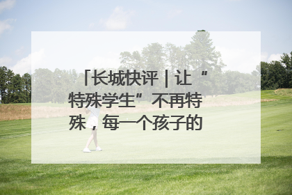 长城快评｜让“特殊学生”不再特殊，每一个孩子的梦想都同样伟大