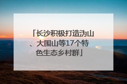 长沙积极打造沩山、大围山等17个特色生态乡村群