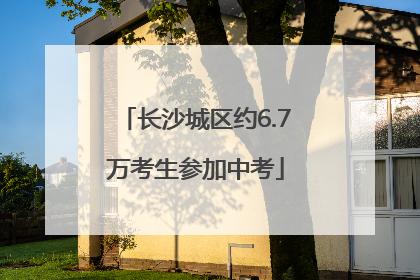 长沙城区约6.7万考生参加中考