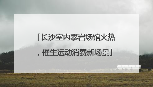 长沙室内攀岩场馆火热，催生运动消费新场景