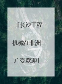 长沙工程机械在非洲广受欢迎