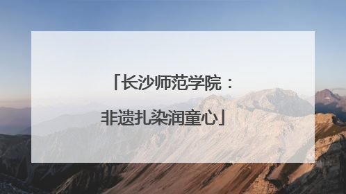 长沙师范学院：非遗扎染润童心