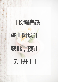 长赣高铁施工图设计获批，预计7月开工