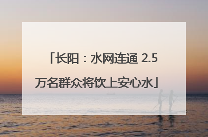 长阳：水网连通 2.5万名群众将饮上安心水