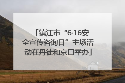 镇江市“6·16安全宣传咨询日”主场活动在丹徒和京口举办