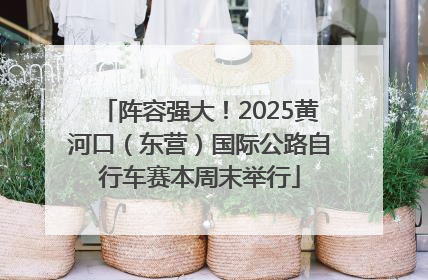 阵容强大！2025黄河口（东营）国际公路自行车赛本周末举行
