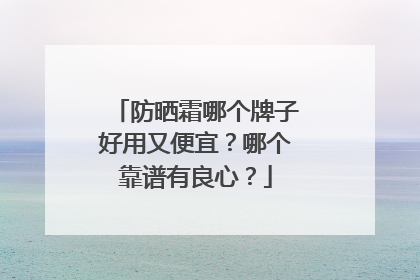 防晒霜哪个牌子好用又便宜？哪个靠谱有良心？