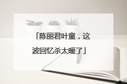 陈丽君叶童，这波回忆杀太暖了