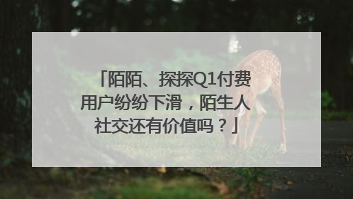 陌陌、探探Q1付费用户纷纷下滑，陌生人社交还有价值吗？