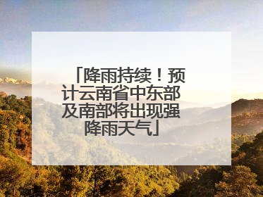 降雨持续！预计云南省中东部及南部将出现强降雨天气