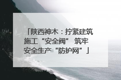 陕西神木：拧紧建筑施工“安全阀” 筑牢安全生产“防护网”