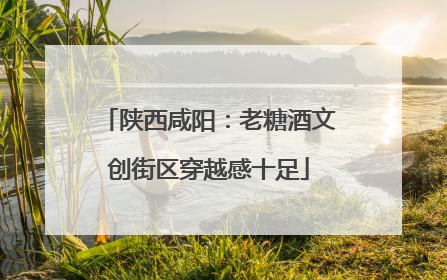 陕西咸阳：老糖酒文创街区穿越感十足
