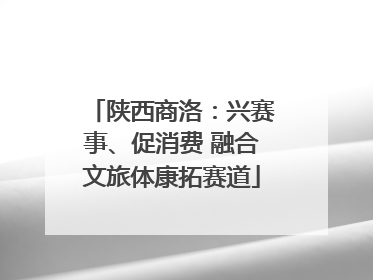 陕西商洛：兴赛事、促消费 融合文旅体康拓赛道