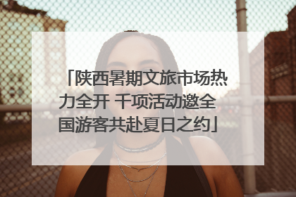 陕西暑期文旅市场热力全开 千项活动邀全国游客共赴夏日之约