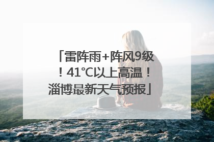 雷阵雨+阵风9级！41℃以上高温！淄博最新天气预报