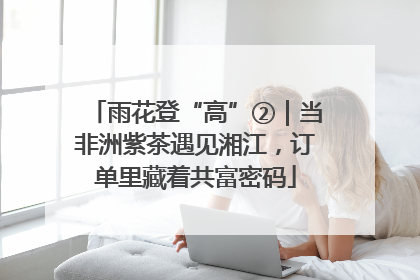 雨花登“高”②｜当非洲紫茶遇见湘江，订单里藏着共富密码