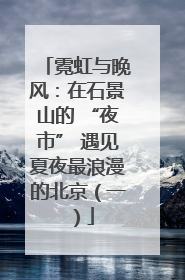 霓虹与晚风：在石景山的 “夜市” 遇见夏夜最浪漫的北京（一）