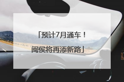 预计7月通车！闽侯将再添新路
