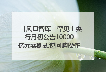 风口智库｜罕见！央行月初公告10000亿元买断式逆回购操作，什么信号？