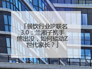 餐饮行业IP联名3.0：兰湘子携手熊出没，如何撬动Z世代家长？