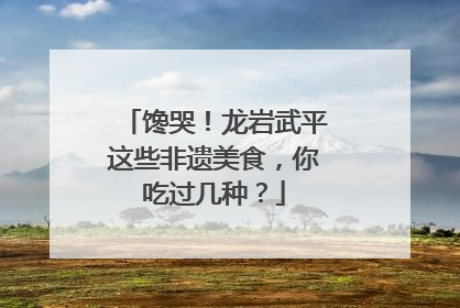 馋哭！龙岩武平这些非遗美食，你吃过几种？