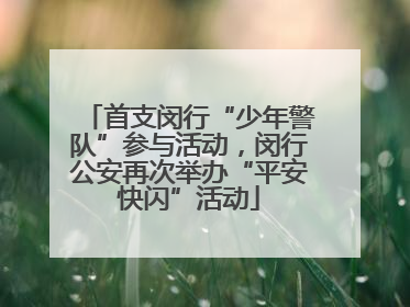 首支闵行“少年警队”参与活动，闵行公安再次举办“平安快闪”活动