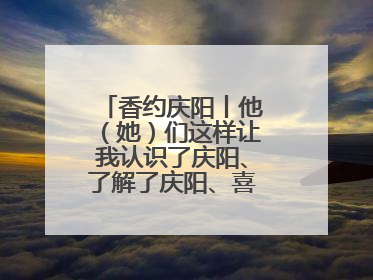 香约庆阳丨他（她）们这样让我认识了庆阳、了解了庆阳、喜欢上了庆阳