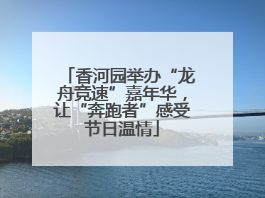 香河园举办“龙舟竞速”嘉年华，让“奔跑者”感受节日温情