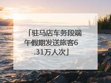 驻马店车务段端午假期发送旅客6.31万人次