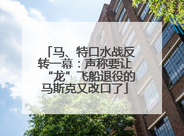 马、特口水战反转一幕：声称要让“龙”飞船退役的马斯克又改口了