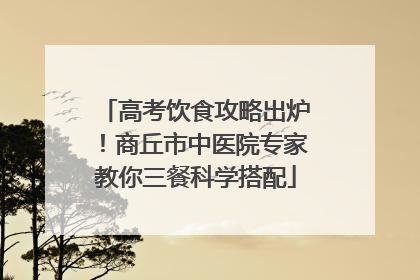 高考饮食攻略出炉！商丘市中医院专家教你三餐科学搭配