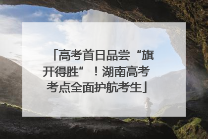 高考首日品尝“旗开得胜”！湖南高考考点全面护航考生