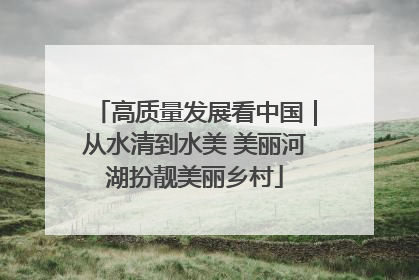 高质量发展看中国｜从水清到水美 美丽河湖扮靓美丽乡村