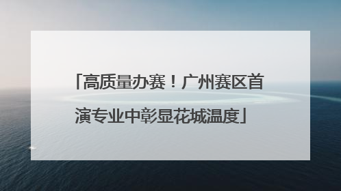 高质量办赛！广州赛区首演专业中彰显花城温度