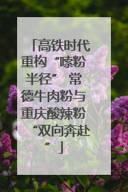 高铁时代重构“嗦粉半径” 常德牛肉粉与重庆酸辣粉“双向奔赴”