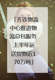齐铁物流中心推进物流总包服务 上半年运送货物近170万吨