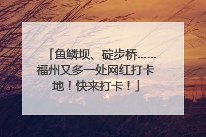 鱼鳞坝、碇步桥……福州又多一处网红打卡地！快来打卡！