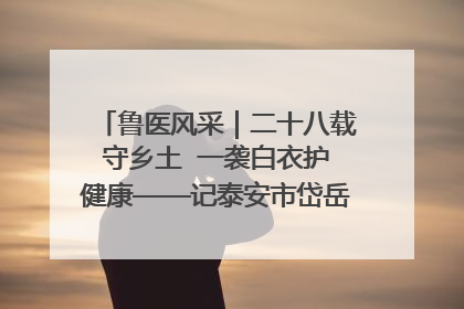 鲁医风采｜二十八载守乡土  一袭白衣护健康——记泰安市岱岳区满庄镇卫生院院长、主任医师张宝喜