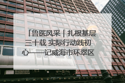 鲁医风采｜扎根基层三十载 实际行动践初心——记威海市环翠区鲸园社区卫生服务中心主任梁永江