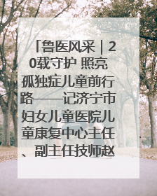 鲁医风采｜20载守护 照亮孤独症儿童前行路——记济宁市妇女儿童医院儿童康复中心主任、副主任技师赵淑珍