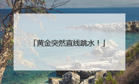 黄金突然直线跳水！