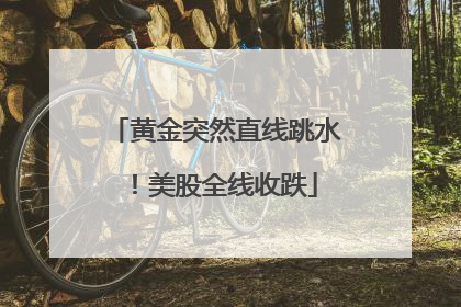 黄金突然直线跳水！美股全线收跌