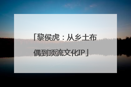 黎侯虎：从乡土布偶到顶流文化IP