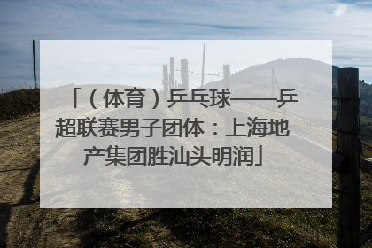 （体育）乒乓球——乒超联赛男子团体：上海地产集团胜汕头明润
