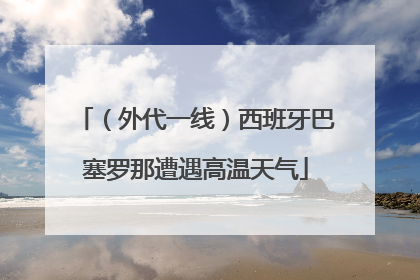 （外代一线）西班牙巴塞罗那遭遇高温天气