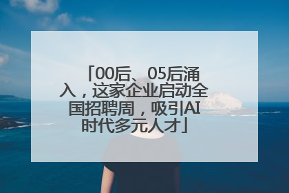 00后、05后涌入，这家企业启动全国招聘周，吸引AI时代多元人才