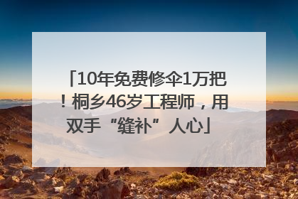 10年免费修伞1万把！桐乡46岁工程师，用双手“缝补”人心