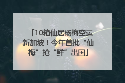 10箱仙居杨梅空运新加坡！今年首批“仙梅”抢“鲜”出国