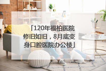 120年福柏医院修旧如旧，8月底变身口腔医院办公楼